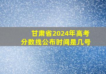 甘肃省2024年高考分数线公布时间是几号