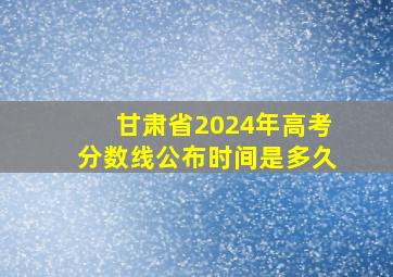 甘肃省2024年高考分数线公布时间是多久