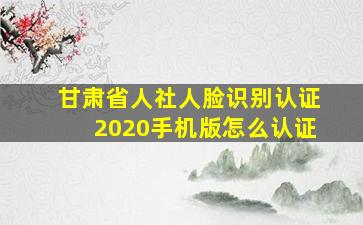 甘肃省人社人脸识别认证2020手机版怎么认证