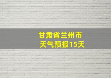 甘肃省兰州市天气预报15天