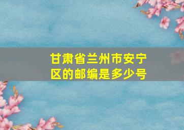 甘肃省兰州市安宁区的邮编是多少号