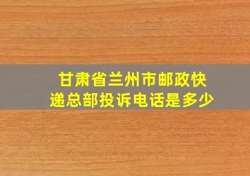 甘肃省兰州市邮政快递总部投诉电话是多少