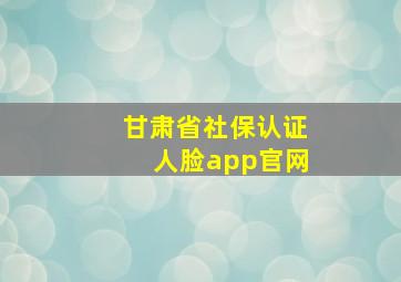 甘肃省社保认证人脸app官网