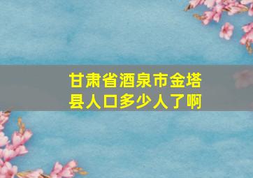 甘肃省酒泉市金塔县人口多少人了啊