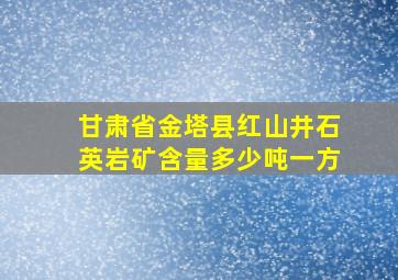 甘肃省金塔县红山井石英岩矿含量多少吨一方