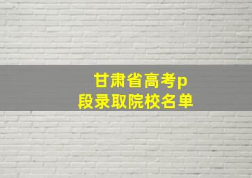 甘肃省高考p段录取院校名单