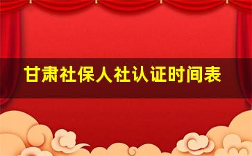 甘肃社保人社认证时间表