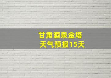 甘肃酒泉金塔天气预报15天