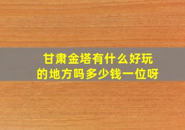 甘肃金塔有什么好玩的地方吗多少钱一位呀