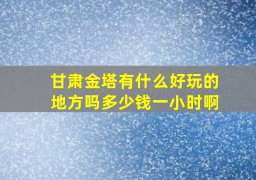 甘肃金塔有什么好玩的地方吗多少钱一小时啊