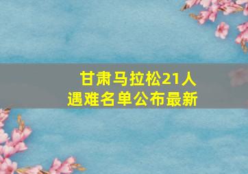 甘肃马拉松21人遇难名单公布最新