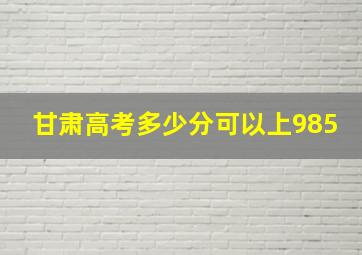 甘肃高考多少分可以上985