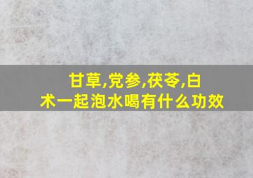 甘草,党参,茯苓,白术一起泡水喝有什么功效