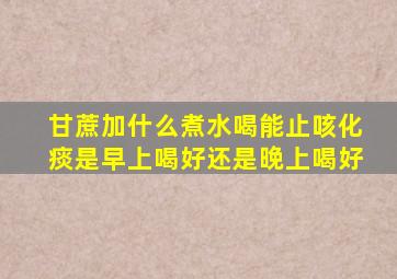 甘蔗加什么煮水喝能止咳化痰是早上喝好还是晚上喝好