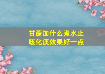 甘蔗加什么煮水止咳化痰效果好一点