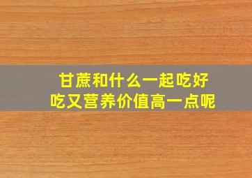 甘蔗和什么一起吃好吃又营养价值高一点呢