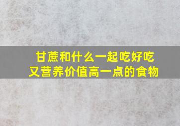 甘蔗和什么一起吃好吃又营养价值高一点的食物