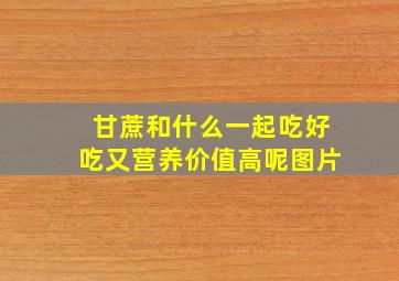 甘蔗和什么一起吃好吃又营养价值高呢图片