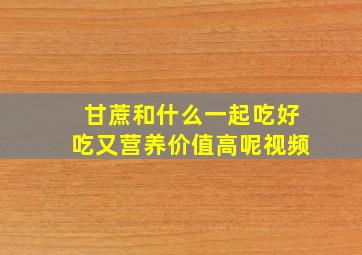 甘蔗和什么一起吃好吃又营养价值高呢视频