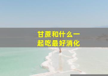 甘蔗和什么一起吃最好消化