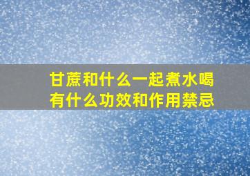 甘蔗和什么一起煮水喝有什么功效和作用禁忌