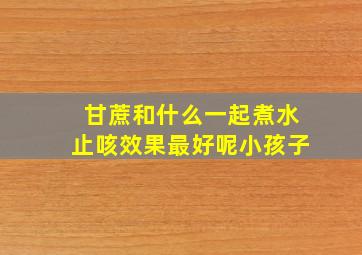 甘蔗和什么一起煮水止咳效果最好呢小孩子