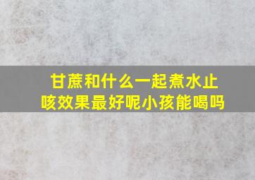 甘蔗和什么一起煮水止咳效果最好呢小孩能喝吗