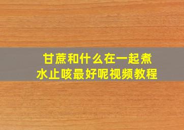 甘蔗和什么在一起煮水止咳最好呢视频教程