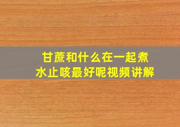 甘蔗和什么在一起煮水止咳最好呢视频讲解