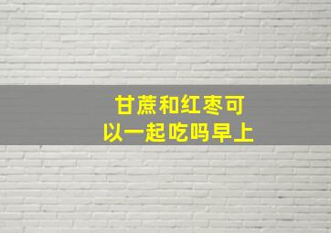 甘蔗和红枣可以一起吃吗早上