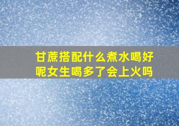 甘蔗搭配什么煮水喝好呢女生喝多了会上火吗