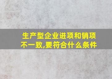 生产型企业进项和销项不一致,要符合什么条件