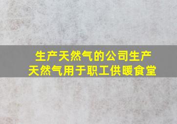 生产天然气的公司生产天然气用于职工供暖食堂