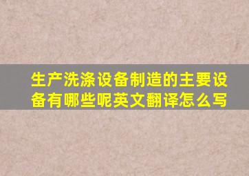 生产洗涤设备制造的主要设备有哪些呢英文翻译怎么写