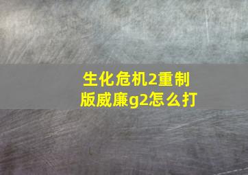 生化危机2重制版威廉g2怎么打