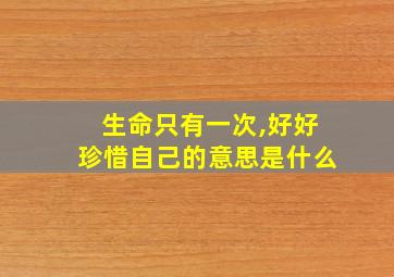 生命只有一次,好好珍惜自己的意思是什么