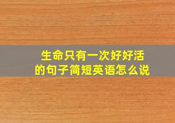 生命只有一次好好活的句子简短英语怎么说