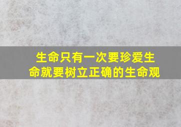 生命只有一次要珍爱生命就要树立正确的生命观