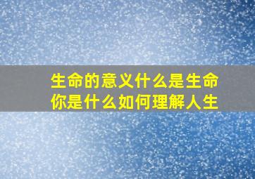 生命的意义什么是生命你是什么如何理解人生