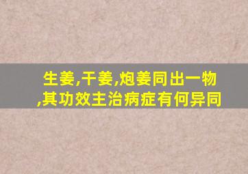 生姜,干姜,炮姜同出一物,其功效主治病症有何异同