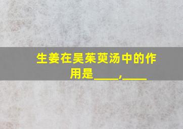 生姜在吴茱萸汤中的作用是____,____