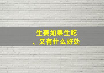 生姜如果生吃、又有什么好处