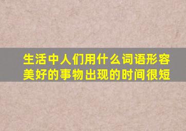 生活中人们用什么词语形容美好的事物出现的时间很短