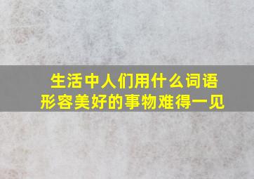 生活中人们用什么词语形容美好的事物难得一见