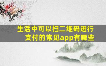 生活中可以扫二维码进行支付的常见app有哪些