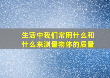 生活中我们常用什么和什么来测量物体的质量