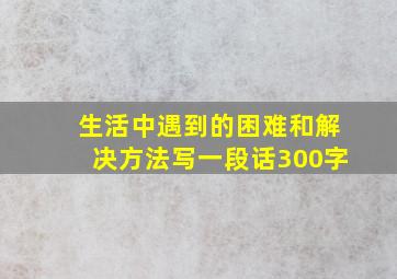 生活中遇到的困难和解决方法写一段话300字