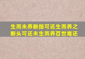 生而未养断指可还生而养之断头可还未生而养百世难还