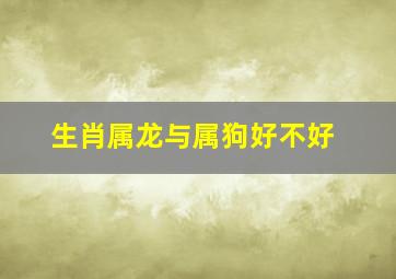 生肖属龙与属狗好不好