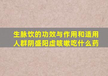 生脉饮的功效与作用和适用人群阴盛阳虚咳嗽吃什么药